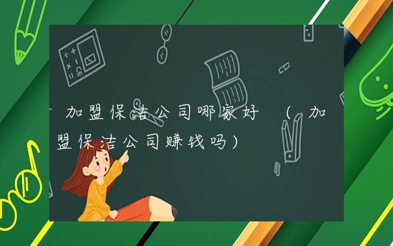加盟保洁公司哪家好 (加盟保洁公司赚钱吗)